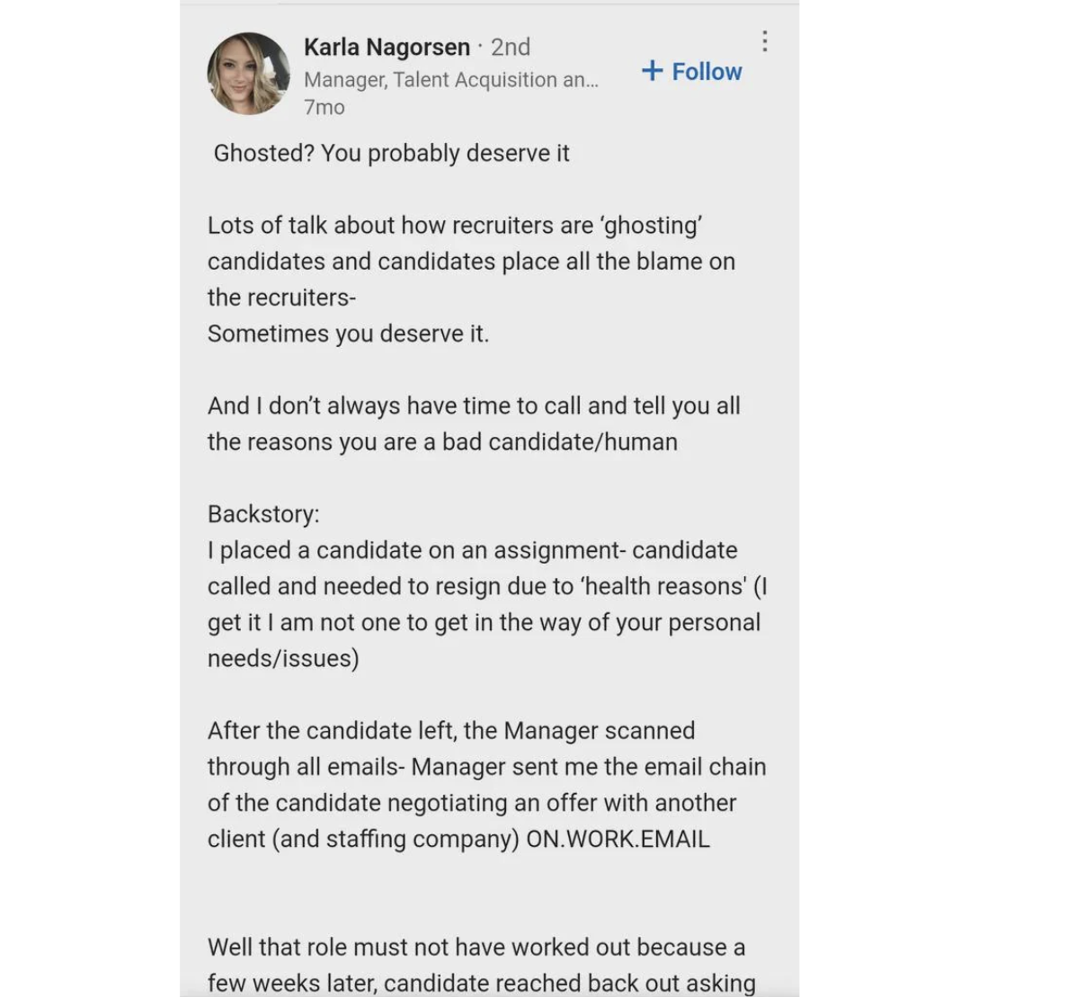 document - Karla Nagorsen 2nd Manager, Talent Acquisition an... 7mo Ghosted? You probably deserve it Lots of talk about how recruiters are 'ghosting" candidates and candidates place all the blame on the recruiters Sometimes you deserve it. And I don't alw